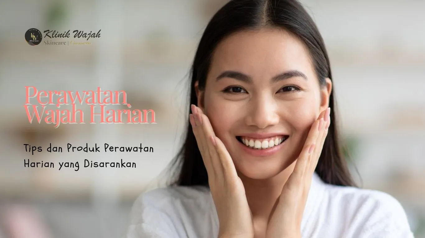 Perawatan Wajah Harian: 5 Tips dan Produk yang Disarankan